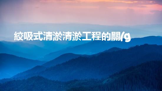 絞吸式清淤清淤工程的關(guān)鍵技術(shù)與挑戰(zhàn)刨析你預(yù)備好深入了解了嗎？